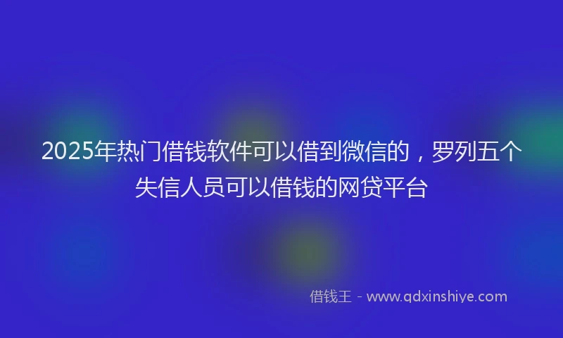 2025年热门借钱软件可以借到微信的，罗列五个失信人员可以借钱的网贷平台