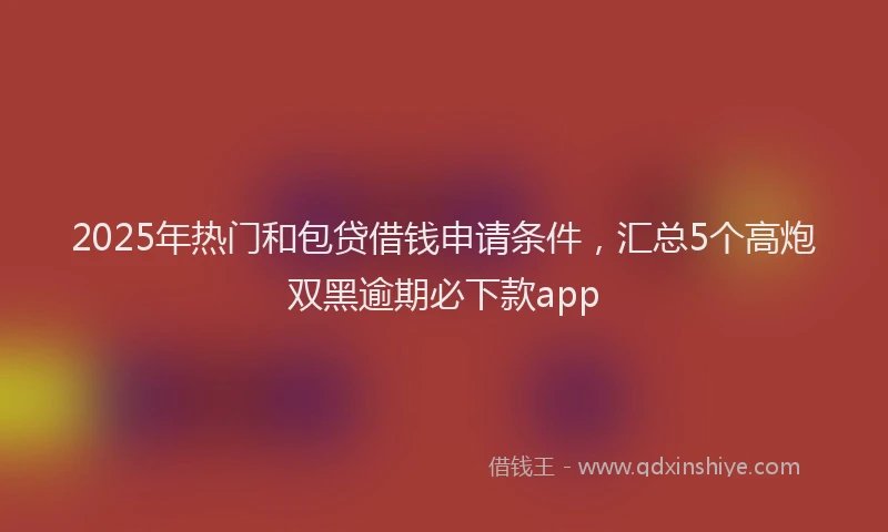 2025年热门和包贷借钱申请条件，汇总5个高炮双黑逾期必下款app