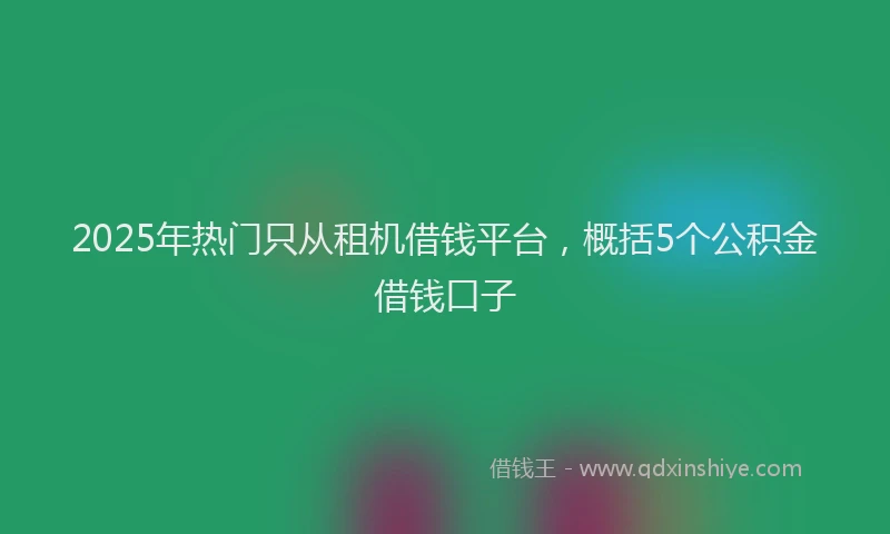 2025年热门只从租机借钱平台，概括5个公积金借钱口子