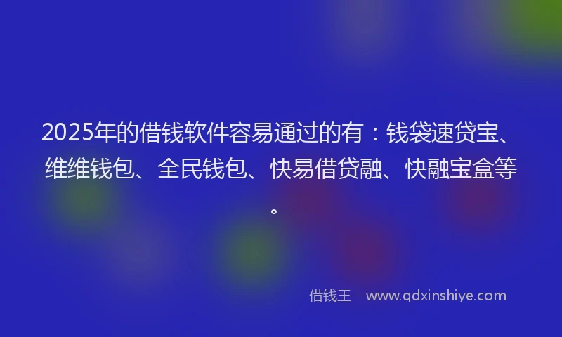 2025年的借钱软件容易通过的有：钱袋速贷宝、维维钱包、全民钱包、快易借贷融、快融宝盒等。