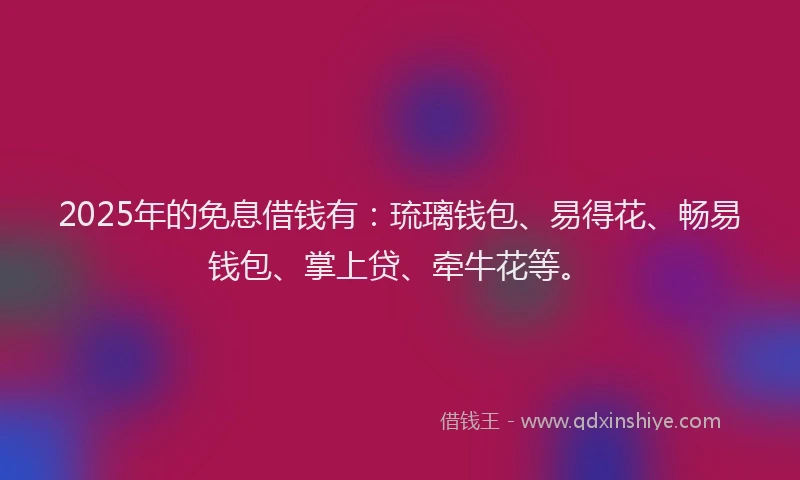 2025年的免息借钱有：琉璃钱包、易得花、畅易钱包、掌上贷、牵牛花等。