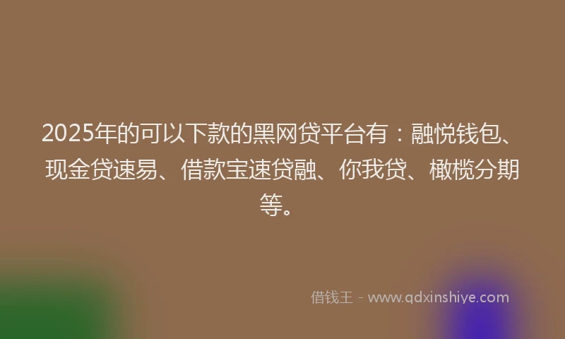 2025年的可以下款的黑网贷平台有：融悦钱包、现金贷速易、借款宝速贷融、你我贷、橄榄分期等。