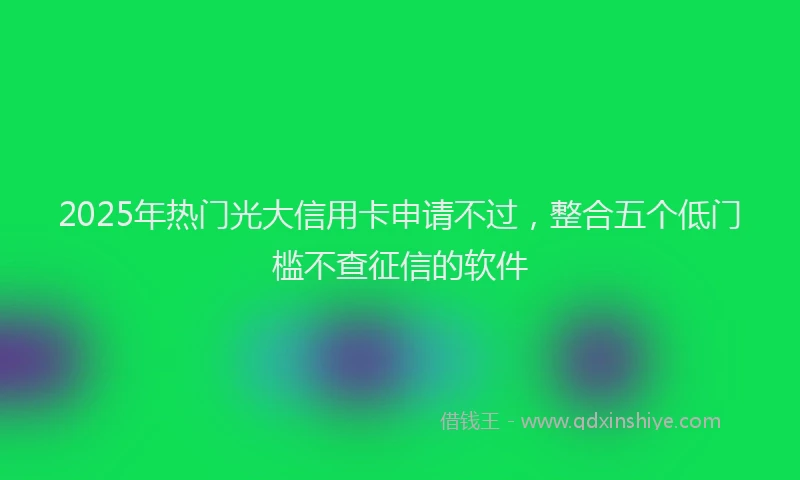 2025年热门光大信用卡申请不过，整合五个低门槛不查征信的软件
