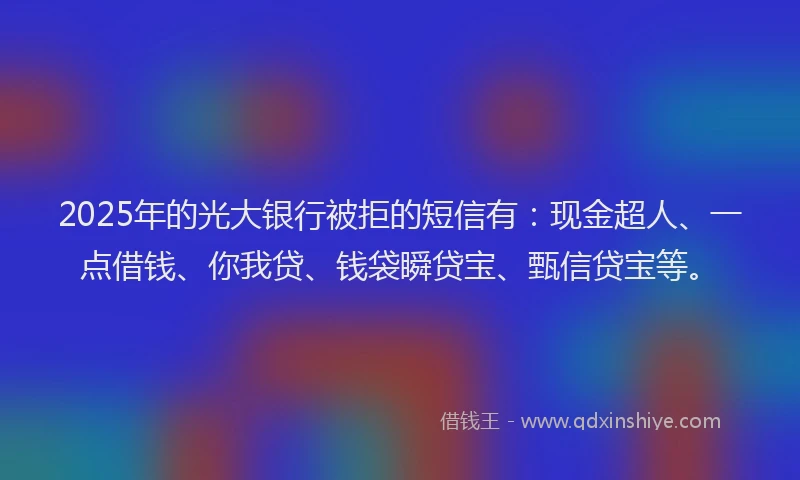 2025年的光大银行被拒的短信有：现金超人、一点借钱、你我贷、钱袋瞬贷宝、甄信贷宝等。