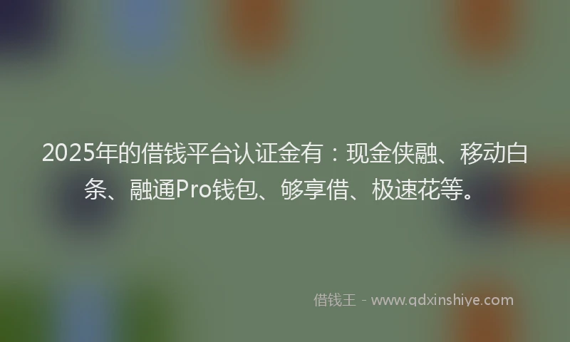 2025年的借钱平台认证金有：现金侠融、移动白条、融通Pro钱包、够享借、极速花等。