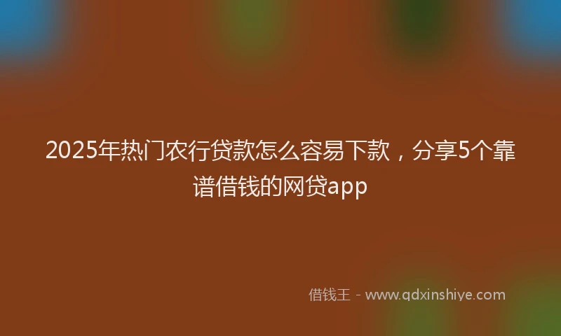 2025年热门农行贷款怎么容易下款，分享5个靠谱借钱的网贷app