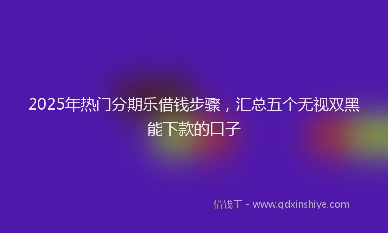 2025年热门分期乐借钱步骤，汇总五个无视双黑能下款的口子