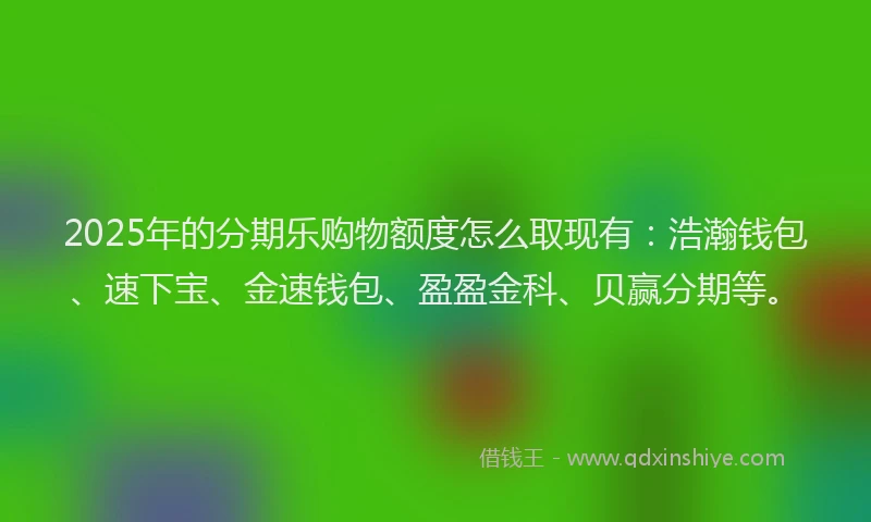 2025年的分期乐购物额度怎么取现有：浩瀚钱包、速下宝、金速钱包、盈盈金科、贝赢分期等。