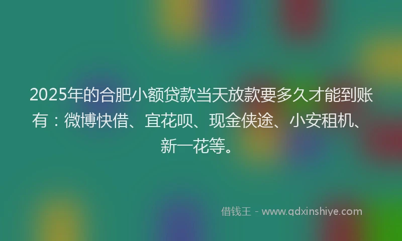 2025年的合肥小额贷款当天放款要多久才能到账有：微博快借、宜花呗、现金侠途、小安租机、新一花等。