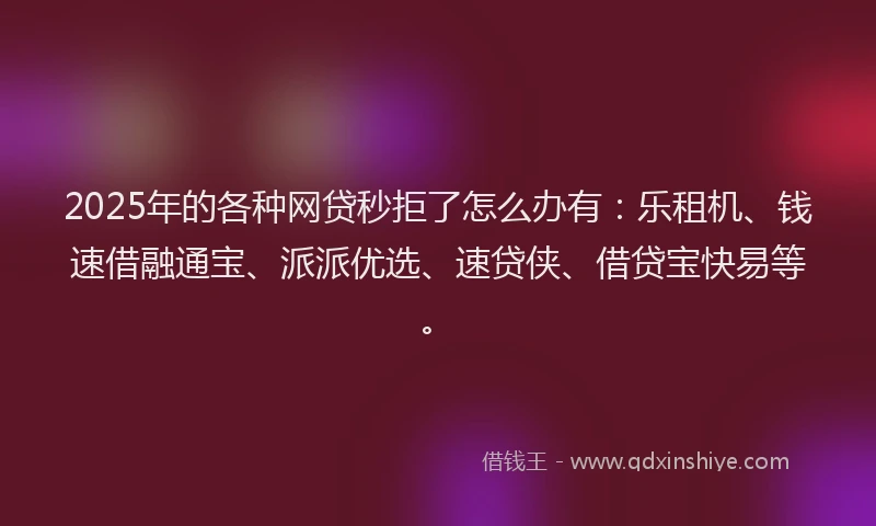 2025年的各种网贷秒拒了怎么办有：乐租机、钱速借融通宝、派派优选、速贷侠、借贷宝快易等。