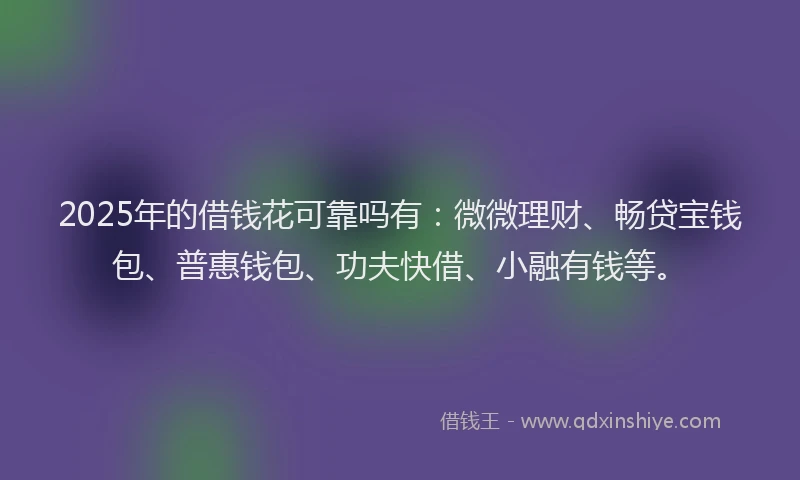 2025年的借钱花可靠吗有：微微理财、畅贷宝钱包、普惠钱包、功夫快借、小融有钱等。
