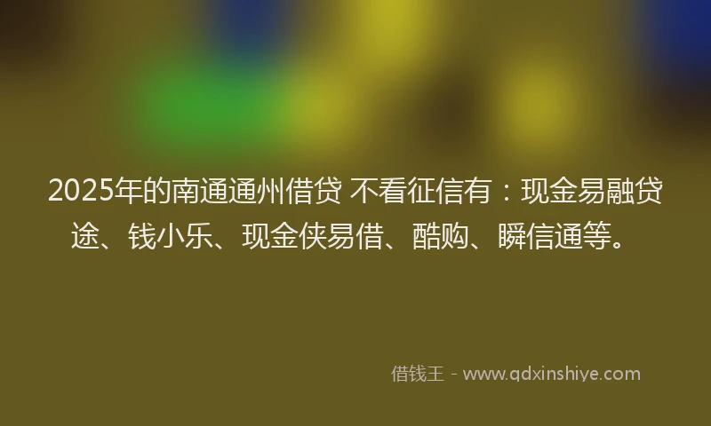 2025年的南通通州借贷 不看征信有：现金易融贷途、钱小乐、现金侠易借、酷购、瞬信通等。