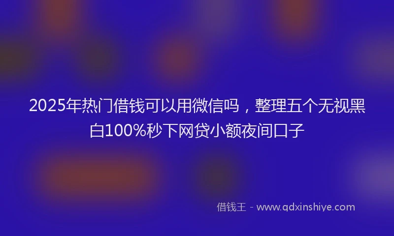 2025年热门借钱可以用微信吗，整理五个无视黑白100%秒下网贷小额夜间口子