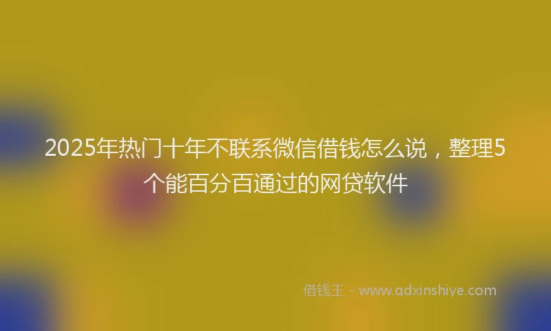 2025年热门十年不联系微信借钱怎么说，整理5个能百分百通过的网贷软件