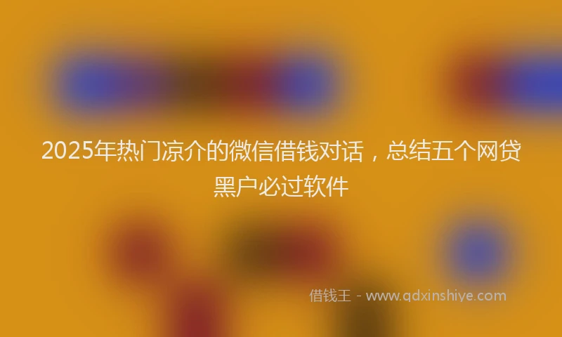 2025年热门凉介的微信借钱对话，总结五个网贷黑户必过软件