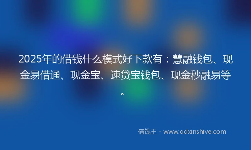 2025年的借钱什么模式好下款有：慧融钱包、现金易借通、现金宝、速贷宝钱包、现金秒融易等。