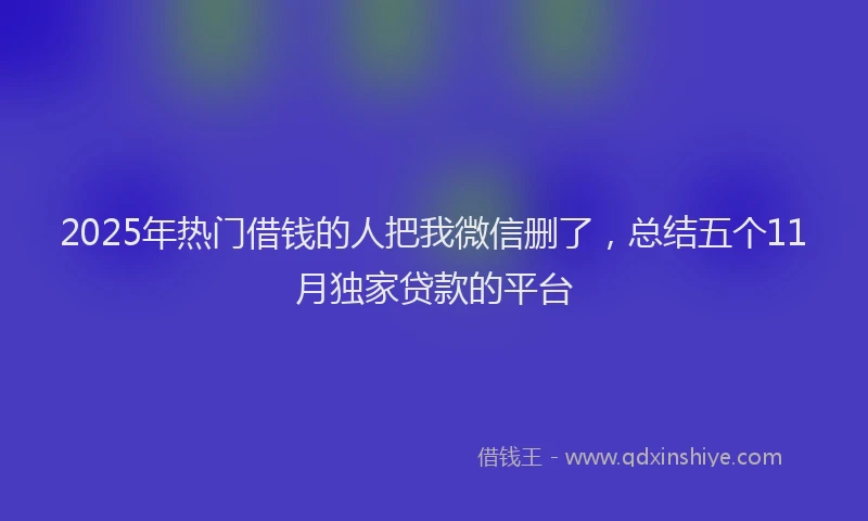 2025年热门借钱的人把我微信删了，总结五个11月独家贷款的平台
