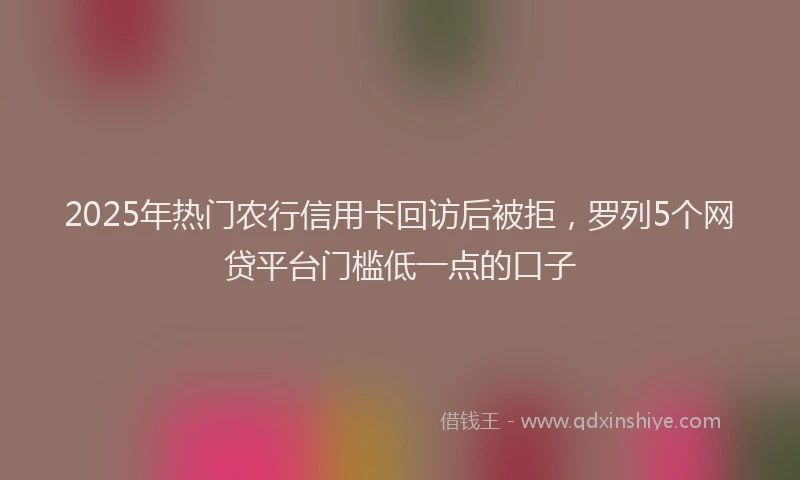 2025年热门农行信用卡回访后被拒，罗列5个网贷平台门槛低一点的口子