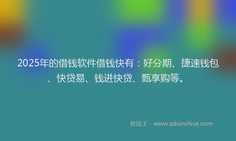 2025年的借钱软件借钱快有：好分期、捷速钱包、快贷易、钱进快贷、甄享购等。