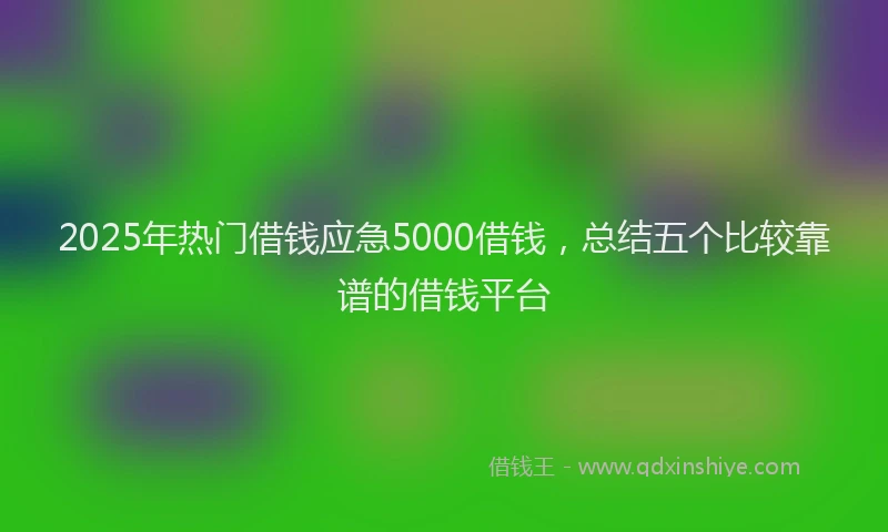 2025年热门借钱应急5000借钱，总结五个比较靠谱的借钱平台