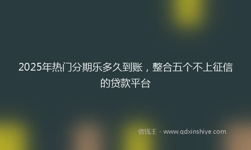 2025年热门分期乐多久到账，整合五个不上征信的贷款平台