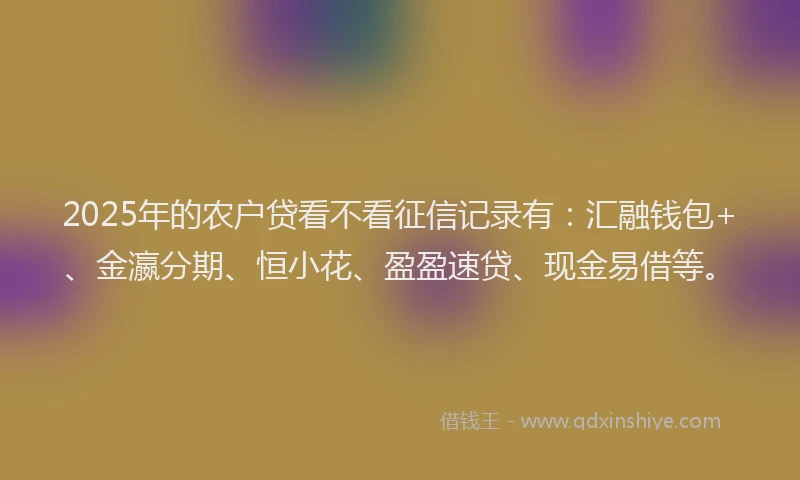 2025年的农户贷看不看征信记录有：汇融钱包+、金瀛分期、恒小花、盈盈速贷、现金易借等。