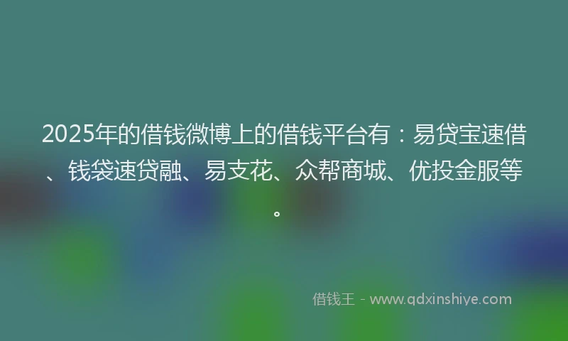 2025年的借钱微博上的借钱平台有：易贷宝速借、钱袋速贷融、易支花、众帮商城、优投金服等。
