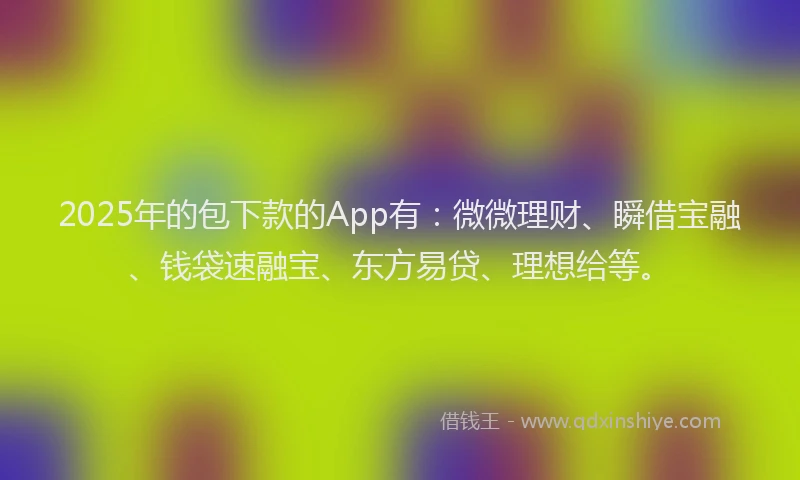 2025年的包下款的App有：微微理财、瞬借宝融、钱袋速融宝、东方易贷、理想给等。