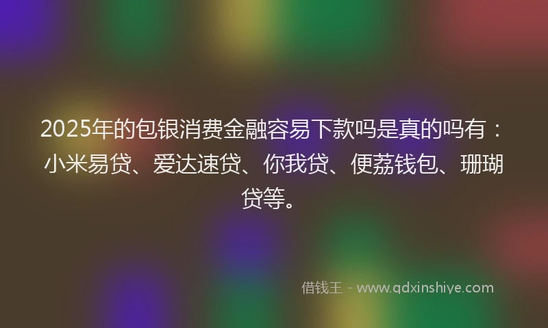 2025年的包银消费金融容易下款吗是真的吗有:小米易贷、爱达速贷、你我贷、便荔钱包、珊瑚贷等。