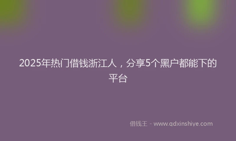 2025年热门借钱浙江人，分享5个黑户都能下的平台