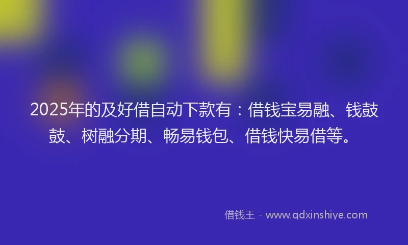 2025年的及好借自动下款有：借钱宝易融、钱鼓鼓、树融分期、畅易钱包、借钱快易借等。