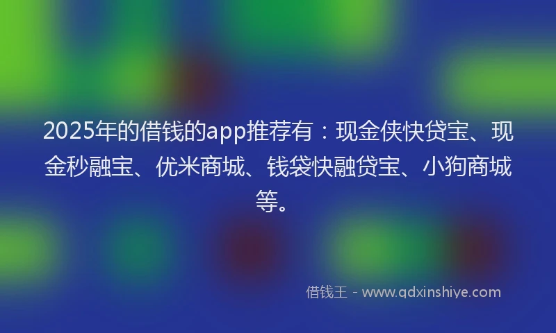 2025年的借钱的app推荐有：现金侠快贷宝、现金秒融宝、优米商城、钱袋快融贷宝、小狗商城等。