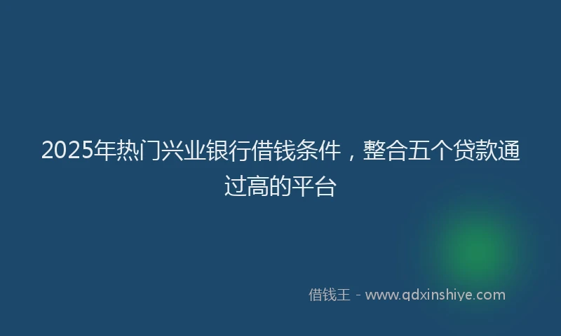2025年热门兴业银行借钱条件，整合五个贷款通过高的平台