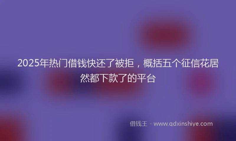 2025年热门借钱快还了被拒，概括五个征信花居然都下款了的平台