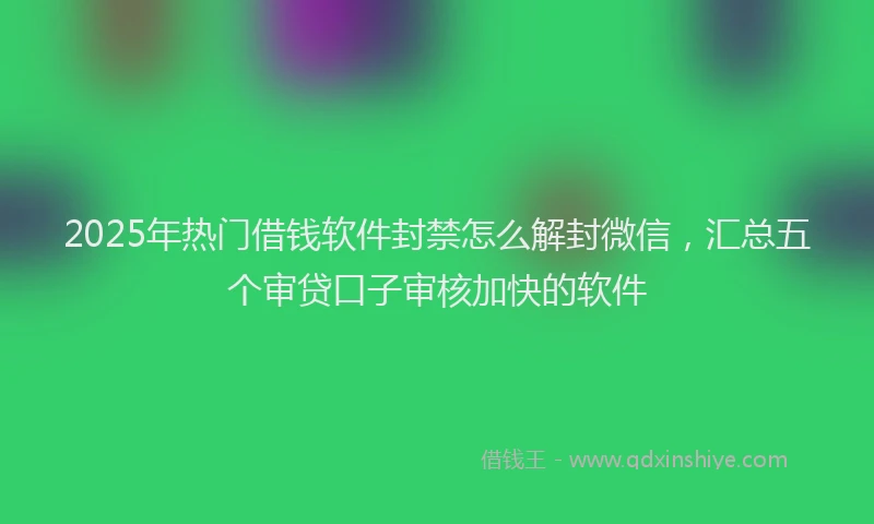 2025年热门借钱软件封禁怎么解封微信，汇总五个审贷口子审核加快的软件