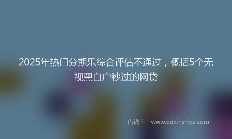 2025年热门分期乐综合评估不通过，概括5个无视黑白户秒过的网贷