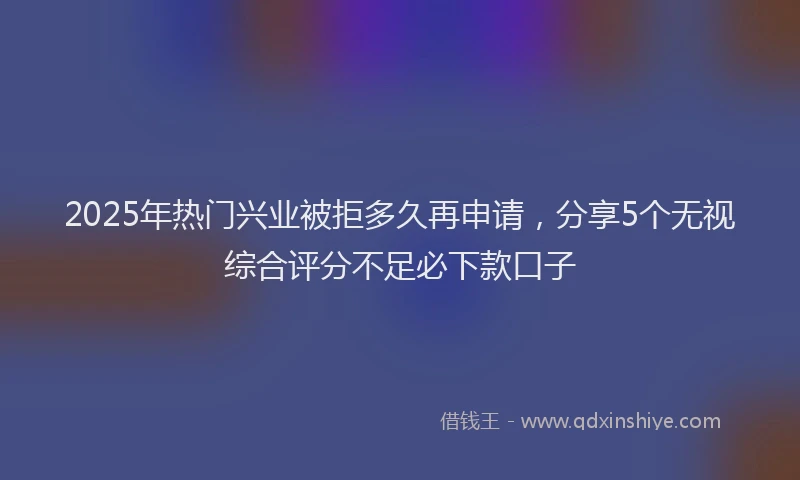 2025年热门兴业被拒多久再申请，分享5个无视综合评分不足必下款口子