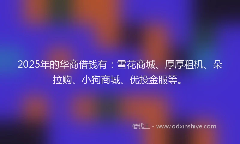 2025年的华商借钱有：雪花商城、厚厚租机、朵拉购、小狗商城、优投金服等。