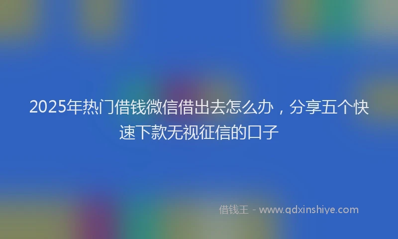 2025年热门借钱微信借出去怎么办，分享五个快速下款无视征信的口子