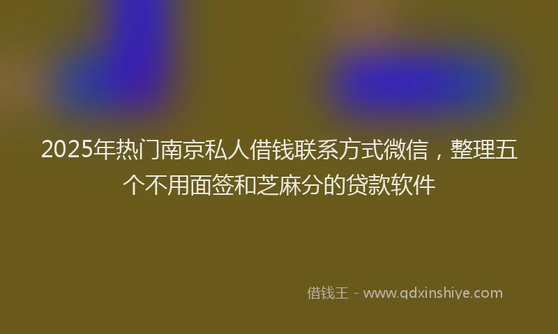 2025年热门南京私人借钱联系方式微信，整理五个不用面签和芝麻分的贷款软件