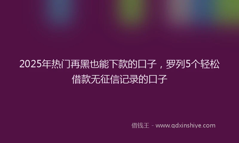 2025年热门再黑也能下款的口子，罗列5个轻松借款无征信记录的口子