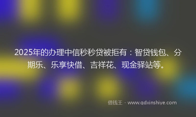 2025年的办理中信秒秒贷被拒有：智贷钱包、分期乐、乐享快借、吉祥花、现金驿站等。