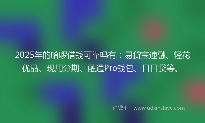 2025年的哈啰借钱可靠吗有：易贷宝速融、轻花优品、现用分期、融通Pro钱包、日日贷等。