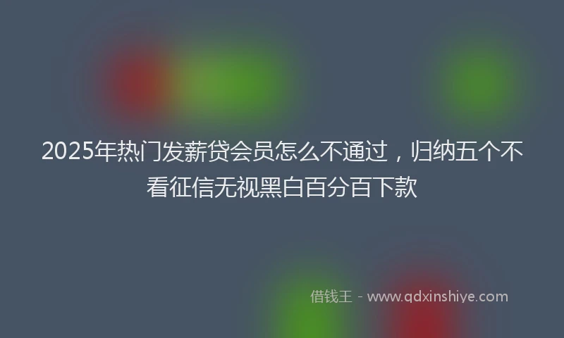 2025年热门发薪贷会员怎么不通过，归纳五个不看征信无视黑白百分百下款