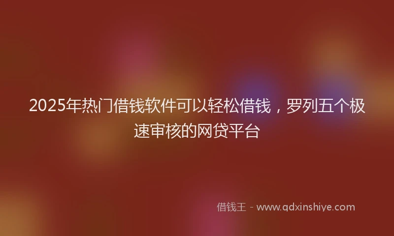 2025年热门借钱软件可以轻松借钱，罗列五个极速审核的网贷平台