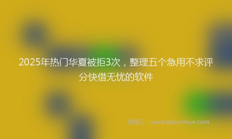 2025年热门华夏被拒3次，整理五个急用不求评分快借无忧的软件