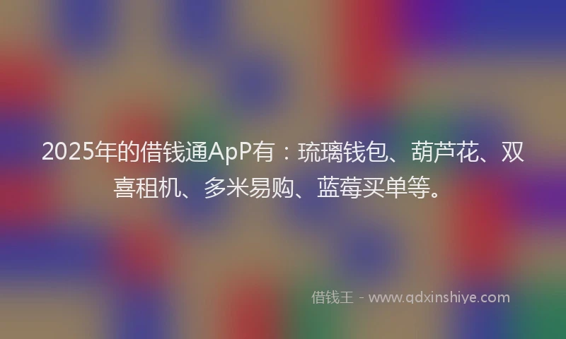 2025年的借钱通ApP有：琉璃钱包、葫芦花、双喜租机、多米易购、蓝莓买单等。