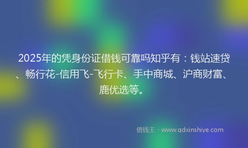 2025年的凭身份证借钱可靠吗知乎有：钱站速贷、畅行花-信用飞-飞行卡、手中商城、沪商财富、鹿优选等。