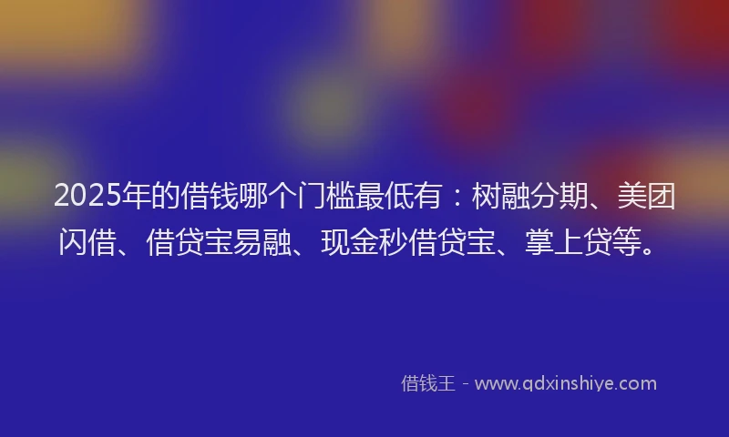 2025年的借钱哪个门槛最低有：树融分期、美团闪借、借贷宝易融、现金秒借贷宝、掌上贷等。