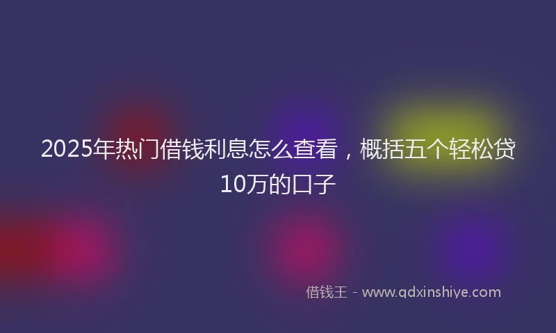 2025年热门借钱利息怎么查看，概括五个轻松贷10万的口子